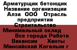 Арматурщик-бетонщик › Название организации ­ Алза, ООО › Отрасль предприятия ­ Строительство › Минимальный оклад ­ 18 000 - Все города Работа » Вакансии   . Ханты-Мансийский,Когалым г.